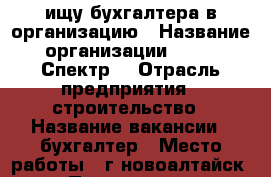 ищу бухгалтера в организацию › Название организации ­ 000 “Спектр“ › Отрасль предприятия ­ строительство › Название вакансии ­ бухгалтер › Место работы ­ г.новоалтайск › Подчинение ­ руководителю › Минимальный оклад ­ 10 000 › Максимальный оклад ­ 10 000 › Возраст от ­ 30 › Возраст до ­ 50 - Алтайский край Работа » Вакансии   . Алтайский край